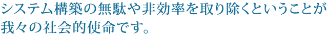 システム構築の無駄や非効率を取り除くということが我々の社会的使命です。