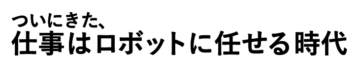 ついにきた、仕事はロボットに任せる時代